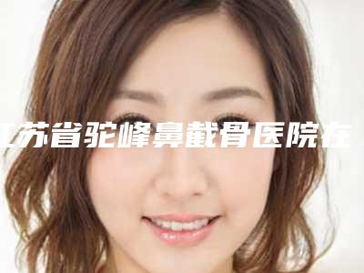 江苏省驼峰鼻截骨医院在榜名单TOP10实力分析-江苏省驼峰鼻截骨整形医院
