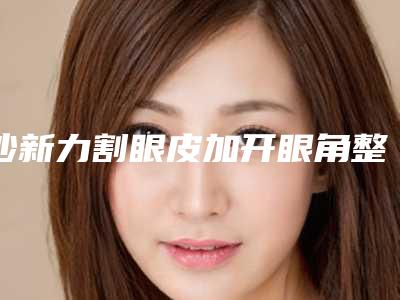 沙新力割眼皮加开眼角整形手术的效果究竟怎么样