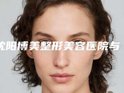 沈阳博美整形美容医院与沈阳苏家屯吴特热格勒艾希颜美容外科诊所技术大比拼