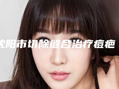 沈阳市切除缝合治疗痘疤医生排行top10强满城风靡-连园园医生厉害吗