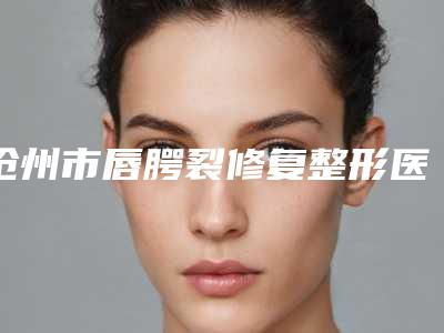 沧州市唇腭裂修复整形医院排行提前预告(沧州市唇腭裂修复整形整形医院)