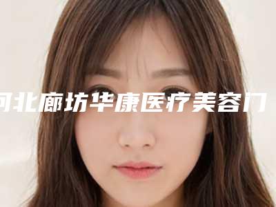 河北廊坊华康医疗美容门诊部,三河美尚医疗美容诊所口碑横评哪家好