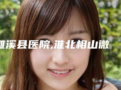 濉溪县医院,淮北相山微悦医疗美容门诊部你更中意哪一家