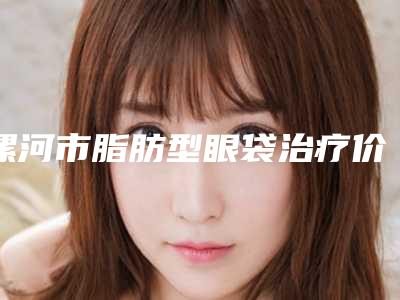 漯河市脂肪型眼袋治疗价格表火热一览-漯河市脂肪型眼袋治疗均价为5108元