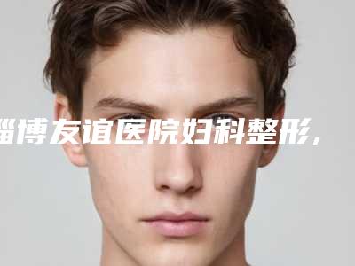 淄博友谊医院妇科整形,淄博聚星医疗美容门诊部凭口碑那家好呢