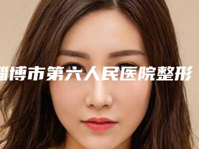 淄博市第六人民医院整形科价格表(费用)-擅长项目后背能抽脂等