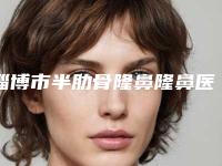 淄博市半肋骨隆鼻隆鼻医院排行十强花落谁个（淄博友谊医院医疗整形美容科价格透明公开）