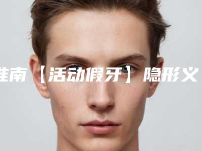 淮南【活动假牙】隐形义齿颗手术安全性有多高