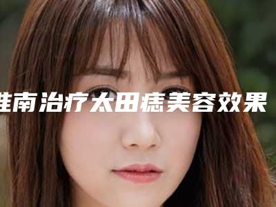 淮南治疗太田痣美容效果好不好