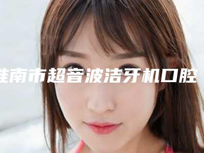 淮南市超音波洁牙机口腔医生在榜名单前十名一览名单公布-淮南市超音波洁牙机医生专科医生且收费不贵