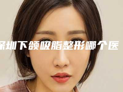深圳下颌吸脂整形哪个医生口碑最好?