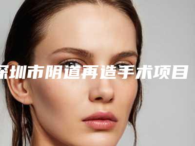 深圳市阴道再造手术项目价格表(价目)一览-深圳市阴道再造手术手术方法以及价格