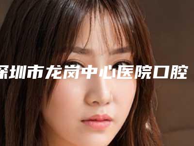 深圳市龙岗中心医院口腔科新版价格表2025优惠全览-玻尿酸牙龈注射1009-9528元