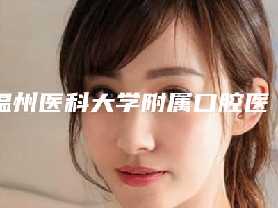 温州医科大学附属口腔医院广州路院区(口腔科)收费明细大全-牙齿外凸5199-6838元