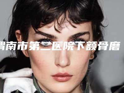 渭南市第二医院下额骨磨骨资料详细介绍-附整形价格价位表