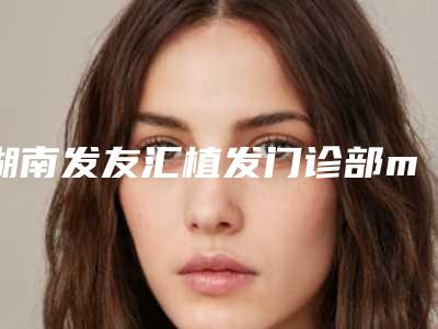 湖南发友汇植发门诊部mut毛发种植到底可以保持多长时间