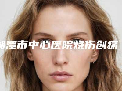 湘潭市中心医院烧伤创疡整形科彭朝医生,邓利辉医生等技术点评