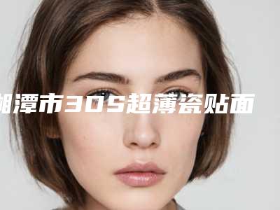 湘潭市3DS超薄瓷贴面多少钱-湘潭市3DS超薄瓷贴面医院排名榜十强口碑医生评测