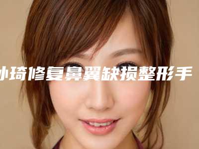 孙琦修复鼻翼缺损整形手术最多能维持多久