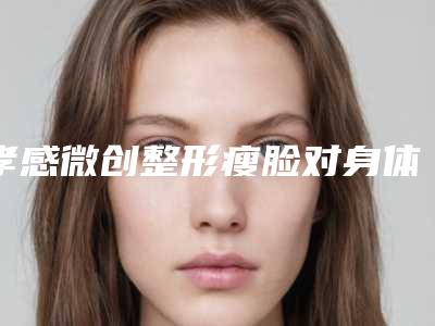孝感微创整形瘦脸对身体有无影响,孝感微创整形瘦脸后会影响怀孕吗