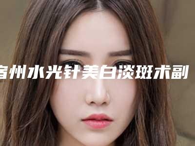 宿州水光针美白淡斑术副作用