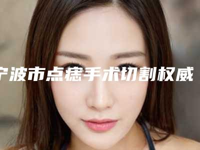 宁波市点痣手术切割权威医院-宁波海曙容妍医疗美容整形价格优惠在线了解