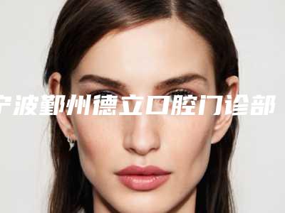 宁波鄞州德立口腔门诊部费用表明细2025新版本