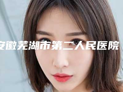 安徽芜湖市第二人民医院整形外科面部手术去皱费用贵不贵呢