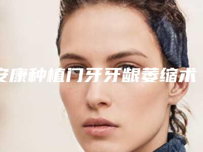 安康种植门牙牙龈萎缩术结束后该怎么护理