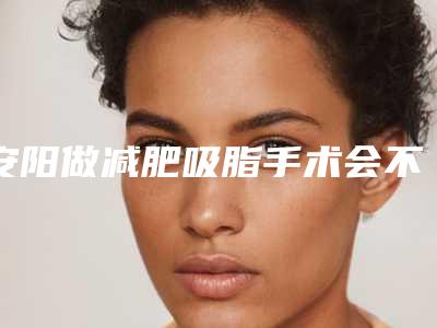 安阳做减肥吸脂手术会不会损害牙龈