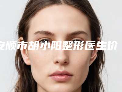 安顺市胡小阳整形医生价格(价目),项目信息