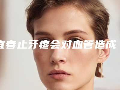 宜春止牙疼会对血管造成伤害吗