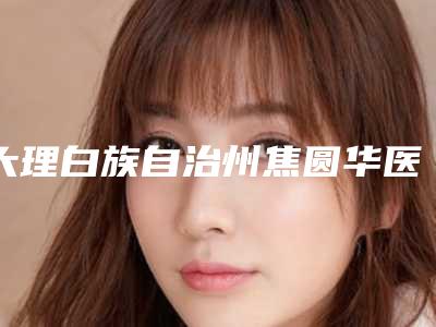 大理白族自治州焦圆华医生,茶建燕医生PK收费价格表