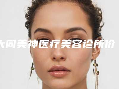 大同美神医疗美容诊所价格(价目)表优惠及医生坐诊名单附眼皮重睑案例