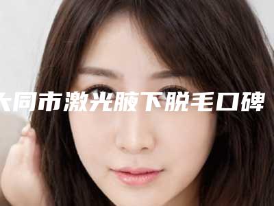 大同市激光腋下脱毛口碑排名top10揭露-大同名仕医疗美容诊所广受网友好评
