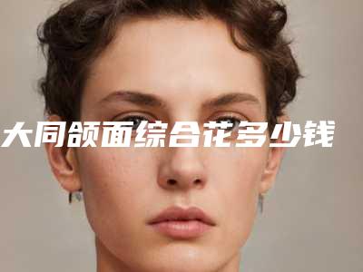 大同颌面综合花多少钱