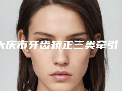 大庆市牙齿矫正三类牵引医院排名前十佳名单新版发布(大庆市萨尔图区优根口腔门诊部正规私立推送)