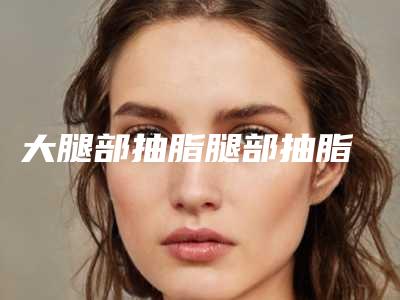 大腿部抽脂腿部抽脂