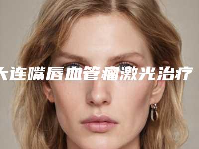 大连嘴唇血管瘤激光治疗是否对皮肤有副作用
