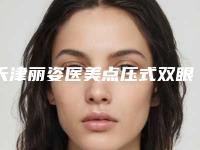 天津丽姿医美点压式双眼皮效果展示图