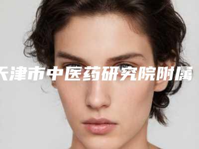 天津市中医药研究院附属医院在哪里-推荐刘刚医生,吴朝晖医生