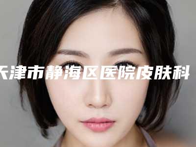 天津市静海区医院皮肤科,天津舒佳美容中心一起来看看哪些牛