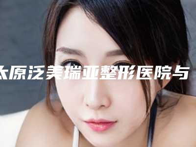 太原泛美瑞亚整形医院与太原倾城整形美容诊所你更喜欢哪家呢