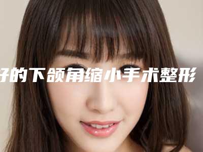 好的下颌角缩小手术整形医生四平市(孙淑文医生实力揭秘)