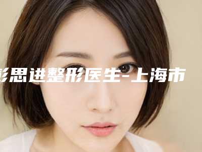 彭思进整形医生-上海市彭思进医生抽脂手术丰胸技术与口碑双重保障