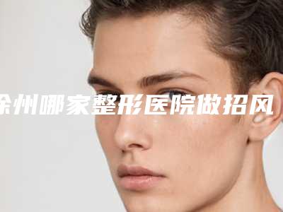 徐州哪家整形医院做招风耳矫正做得最好?