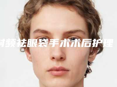 射频祛眼袋手术术后护理妙招怎么做(射频去眼袋怎么做)