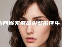 山西省无痕鼻尖整形医生在榜清单前十权威筛选实力封神-山西省李艳红整形医生更靠谱