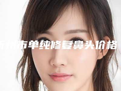 忻州市单纯修复鼻头价格(收费标准)手术分析-忻州市单纯修复鼻头美容花费多不多