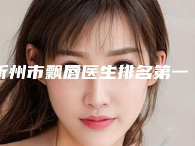 忻州市飘唇医生排名第一公立医生是哪个-庞瑀医生口碑好